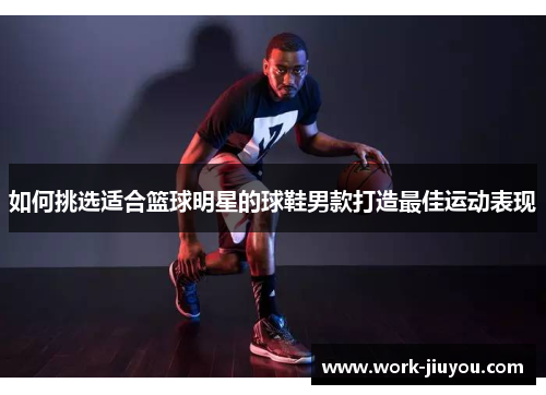 如何挑选适合篮球明星的球鞋男款打造最佳运动表现 如何挑选适合篮球明星的球鞋男款打造最佳运动表现